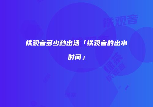铁观音多少秒出汤「铁观音的出水时间」