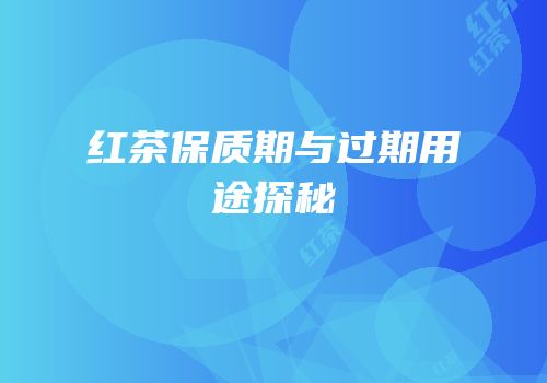 红茶保质期与过期用途探秘