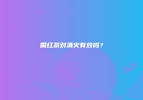 喝红茶对清火有效吗？