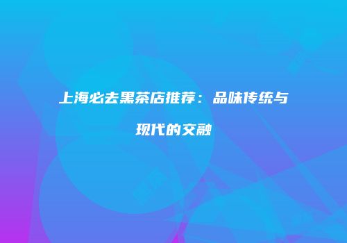 上海必去黑茶店推荐：品味传统与现代的交融
