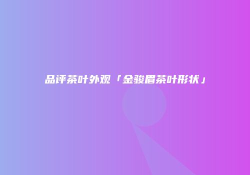 品评茶叶外观「金骏眉茶叶形状」