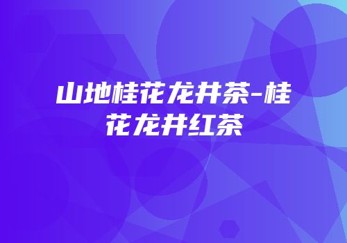 山地桂花龙井茶-桂花龙井红茶