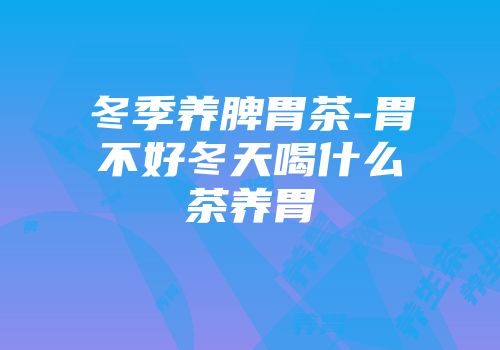 冬季养脾胃茶-胃不好冬天喝什么茶养胃