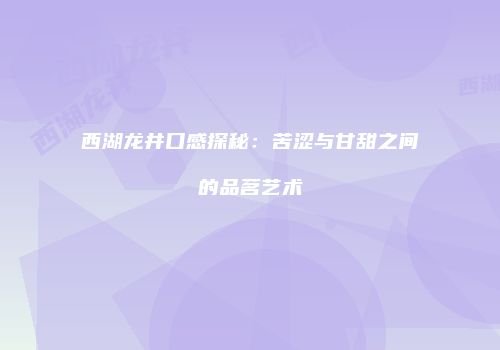 西湖龙井口感探秘：苦涩与甘甜之间的品茗艺术