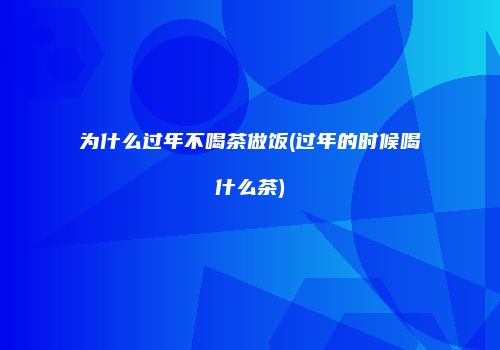 为什么过年不喝茶做饭(过年的时候喝什么茶)