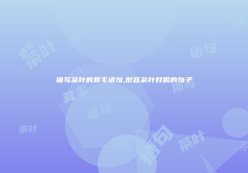 描写茶叶的茸毛语句,形容茶叶好喝的句子