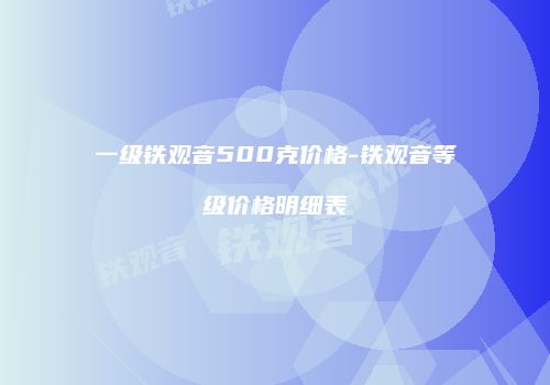 一级铁观音500克价格-铁观音等级价格明细表