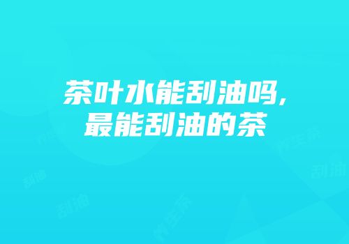 茶叶水能刮油吗,最能刮油的茶