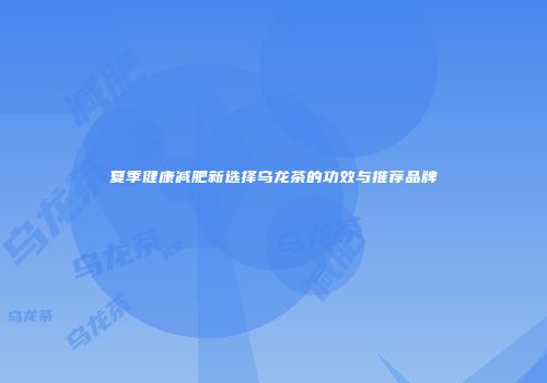 夏季健康减肥新选择乌龙茶的功效与推荐品牌