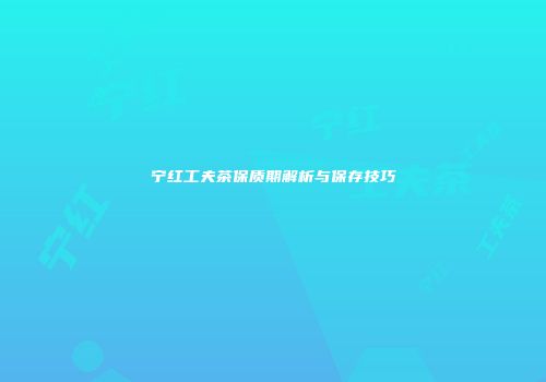 宁红工夫茶保质期解析与保存技巧