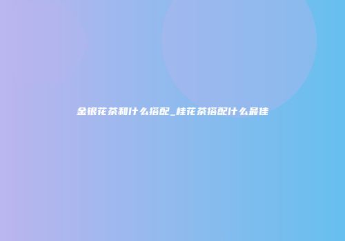 金银花茶和什么搭配_桂花茶搭配什么最佳