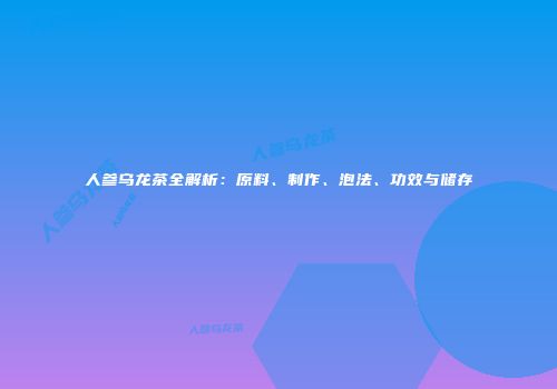 人参乌龙茶全解析：原料、制作、泡法、功效与储存