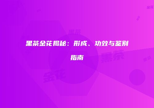 黑茶金花揭秘：形成、功效与鉴别指南