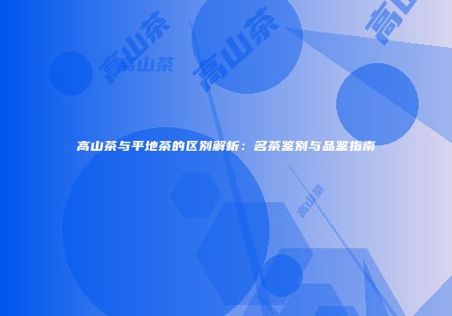 高山茶与平地茶的区别解析：名茶鉴别与品鉴指南