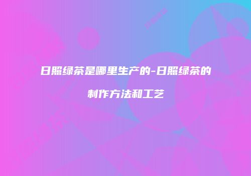 日照绿茶是哪里生产的-日照绿茶的制作方法和工艺