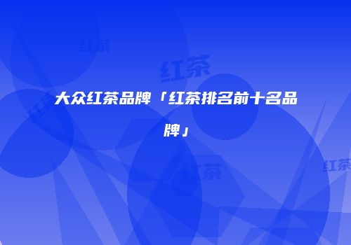 大众红茶品牌「红茶排名前十名品牌」