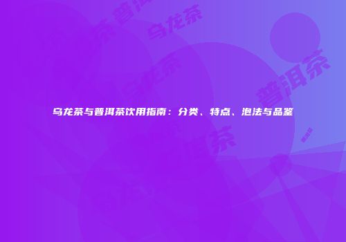乌龙茶与普洱茶饮用指南：分类、特点、泡法与品鉴
