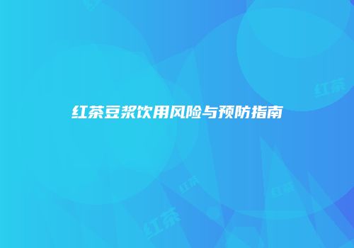 红茶豆浆饮用风险与预防指南