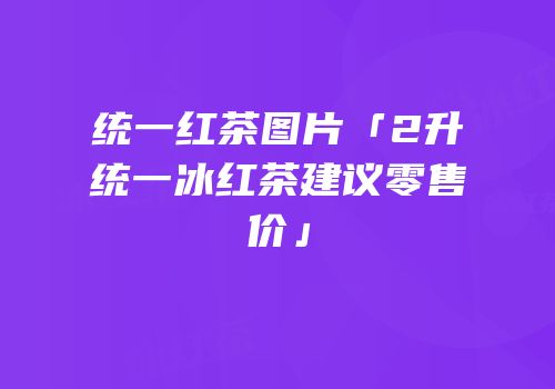 统一红茶图片「2升统一冰红茶建议零售价」