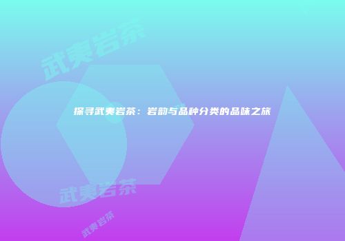 探寻武夷岩茶：岩韵与品种分类的品味之旅