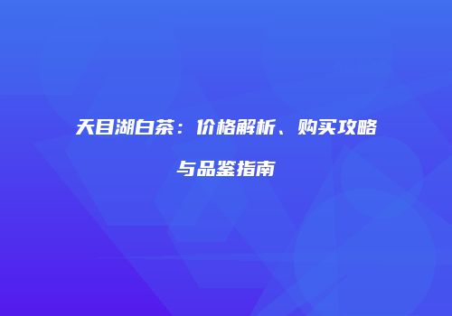 天目湖白茶：价格解析、购买攻略与品鉴指南