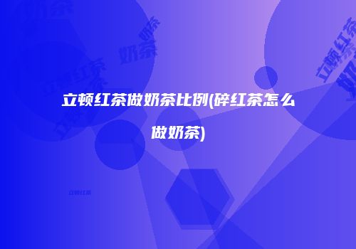 立顿红茶做奶茶比例(碎红茶怎么做奶茶)