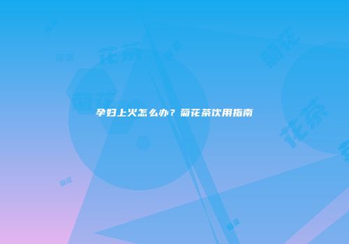 孕妇上火怎么办？菊花茶饮用指南