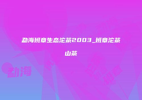 勐海班章生态沱茶2003_班章沱茶山茶