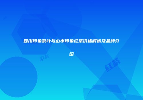 四川印象茶叶与山水印象红茶价格解析及品牌介绍