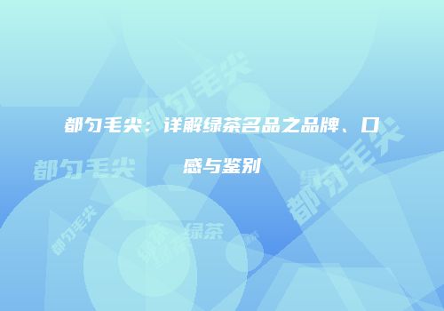 都匀毛尖：详解绿茶名品之品牌、口感与鉴别