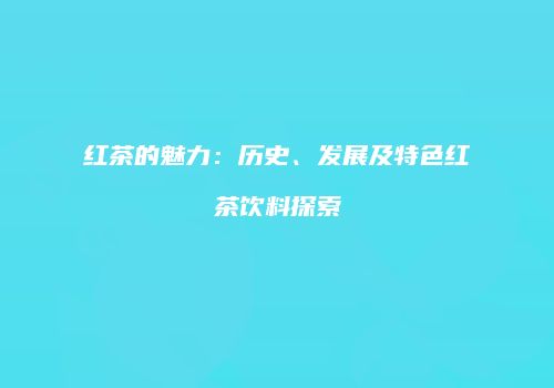 红茶的魅力：历史、发展及特色红茶饮料探索