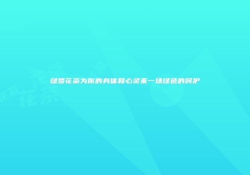 绿萝花茶为你的身体和心灵来一场绿色的呵护