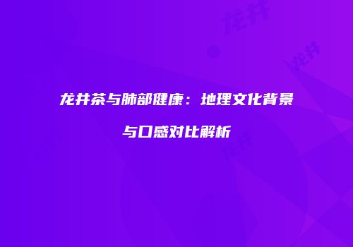 龙井茶与肺部健康：地理文化背景与口感对比解析