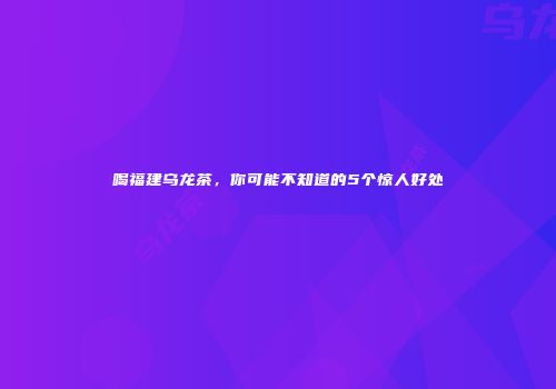 喝福建乌龙茶，你可能不知道的5个惊人好处