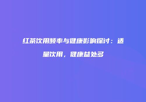 红茶饮用频率与健康影响探讨：适量饮用，健康益处多