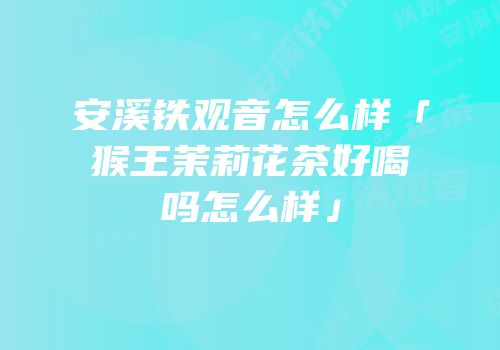 安溪铁观音怎么样「猴王茉莉花茶好喝吗怎么样」