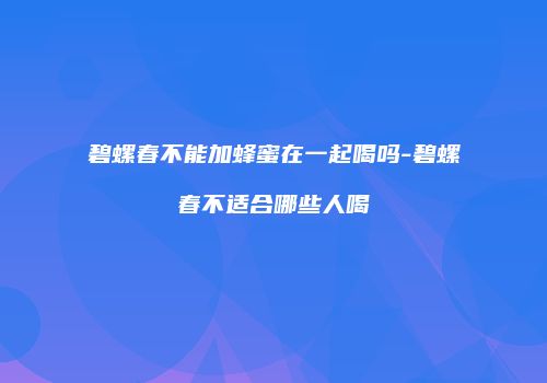碧螺春不能加蜂蜜在一起喝吗-碧螺春不适合哪些人喝