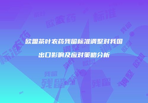 欧盟茶叶农药残留标准调整对我国出口影响及应对策略分析