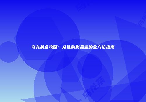 乌龙茶全攻略：从选购到品鉴的全方位指南