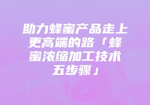 助力蜂蜜产品走上更高端的路「蜂蜜浓缩加工技术五步骤」