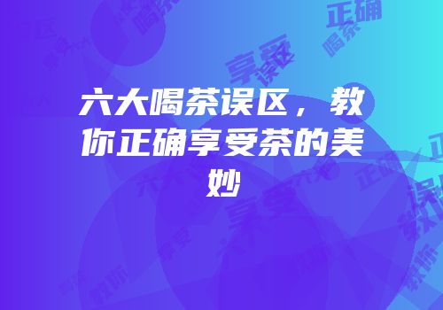 六大喝茶误区，教你正确享受茶的美妙