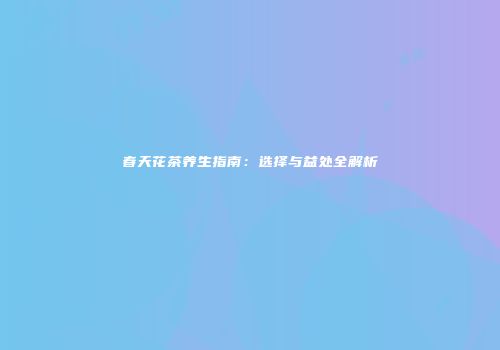 春天花茶养生指南：选择与益处全解析