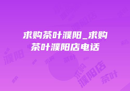 求购茶叶濮阳_求购茶叶濮阳店电话