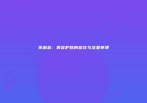 茉莉茶：美容护肤的佳饮与注意事项