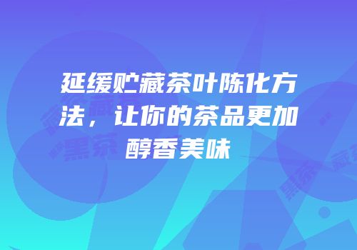 延缓贮藏茶叶陈化方法，让你的茶品更加醇香美味