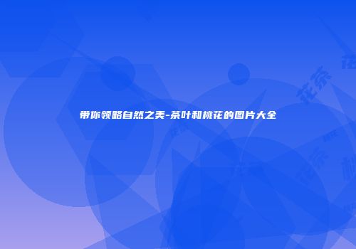 带你领略自然之美-茶叶和桃花的图片大全
