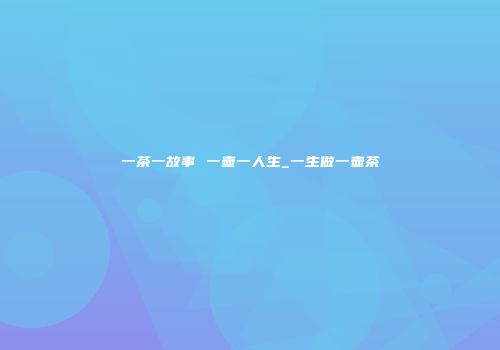 一茶一故事 一壶一人生_一生做一壶茶