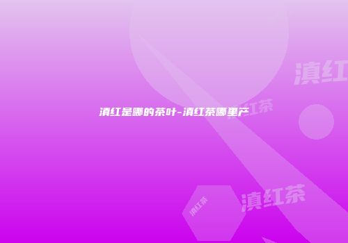 滇红是哪的茶叶-滇红茶哪里产