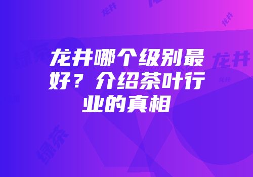龙井哪个级别最好？介绍茶叶行业的真相