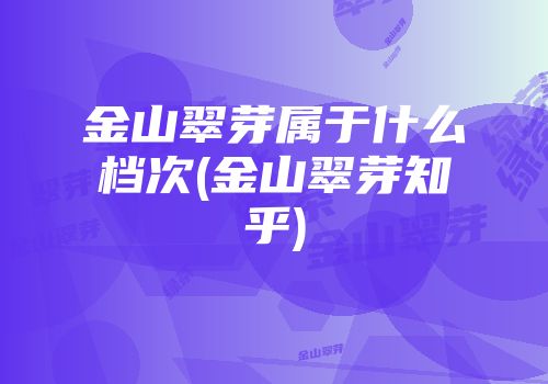 金山翠芽属于什么档次(金山翠芽知乎)